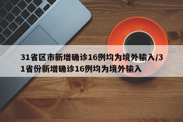 31省区市新增确诊16例均为境外输入/31省份新增确诊16例均为境外输入