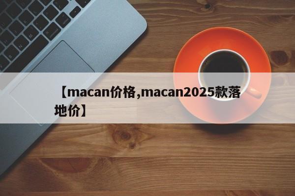 【macan价格,macan2025款落地价】