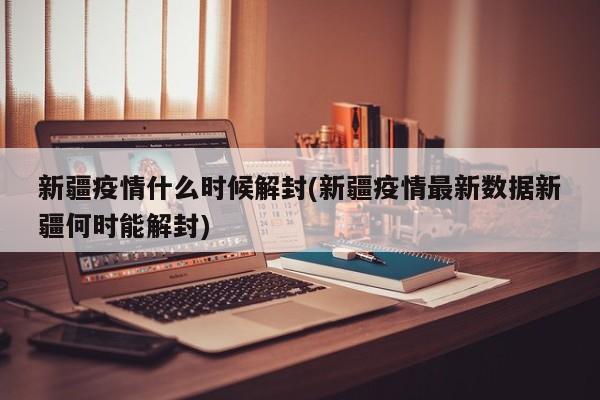 新疆疫情什么时候解封(新疆疫情最新数据新疆何时能解封)