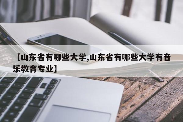【山东省有哪些大学,山东省有哪些大学有音乐教育专业】