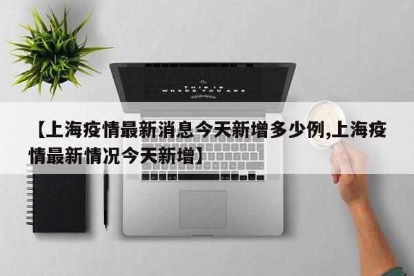【上海疫情最新消息今天新增多少例,上海疫情最新情况今天新增】