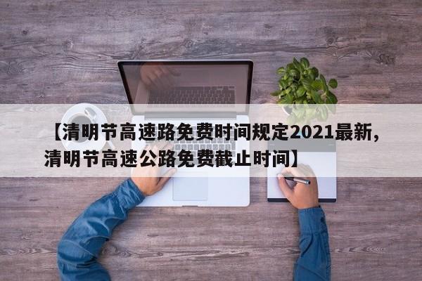 【清明节高速路免费时间规定2021最新,清明节高速公路免费截止时间】