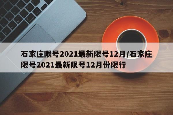 石家庄限号2021最新限号12月/石家庄限号2021最新限号12月份限行