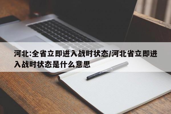河北:全省立即进入战时状态/河北省立即进入战时状态是什么意思