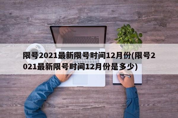 限号2021最新限号时间12月份(限号2021最新限号时间12月份是多少)