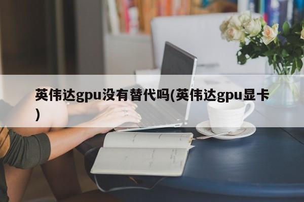 英伟达gpu没有替代吗(英伟达gpu显卡)