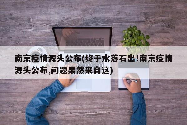 南京疫情源头公布(终于水落石出!南京疫情源头公布,问题果然来自这)
