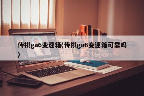 传祺ga6变速箱(传祺ga6变速箱可靠吗)