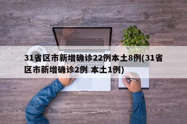 31省区市新增确诊22例本土8例(31省区市新增确诊2例 本土1例)