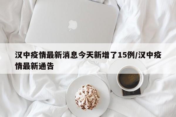 汉中疫情最新消息今天新增了15例/汉中疫情最新通告