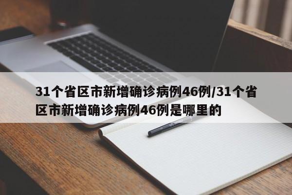 31个省区市新增确诊病例46例/31个省区市新增确诊病例46例是哪里的