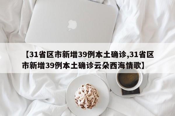 【31省区市新增39例本土确诊,31省区市新增39例本土确诊云朵西海情歌】