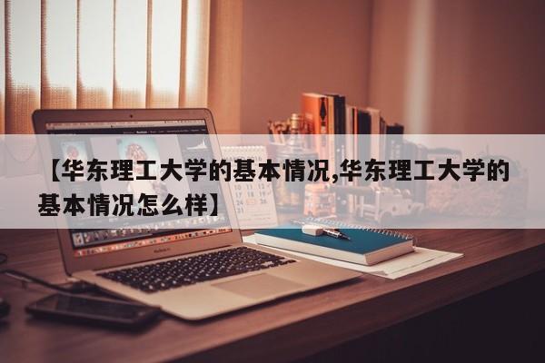 【华东理工大学的基本情况,华东理工大学的基本情况怎么样】