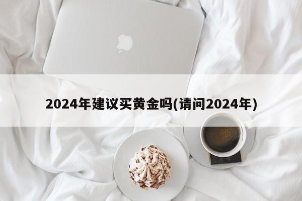2024年建议买黄金吗(请问2024年)