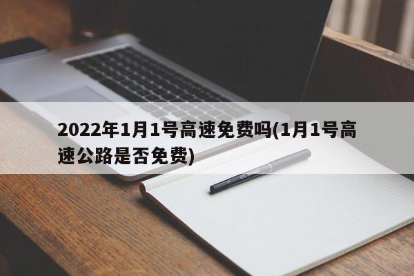 2022年1月1号高速免费吗(1月1号高速公路是否免费)