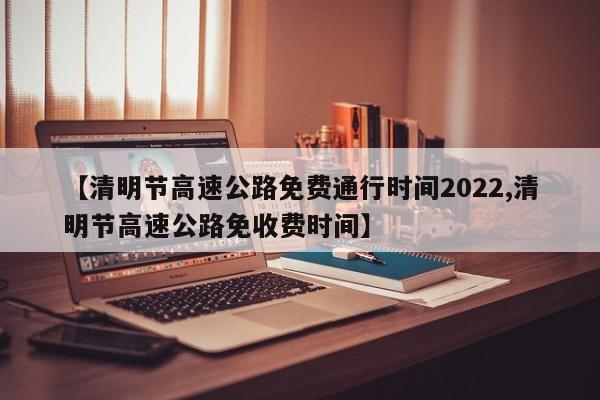 【清明节高速公路免费通行时间2022,清明节高速公路免收费时间】