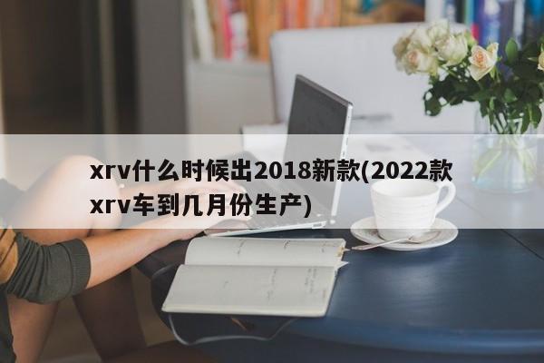 xrv什么时候出2018新款(2022款xrv车到几月份生产)