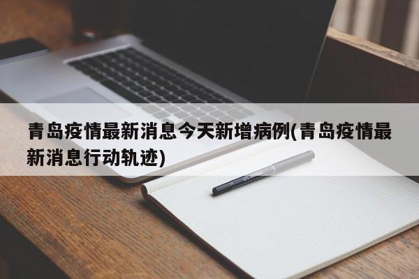 青岛疫情最新消息今天新增病例(青岛疫情最新消息行动轨迹)