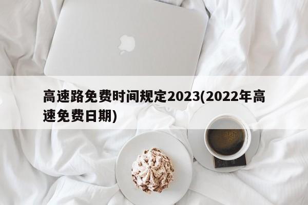 高速路免费时间规定2023(2022年高速免费日期)