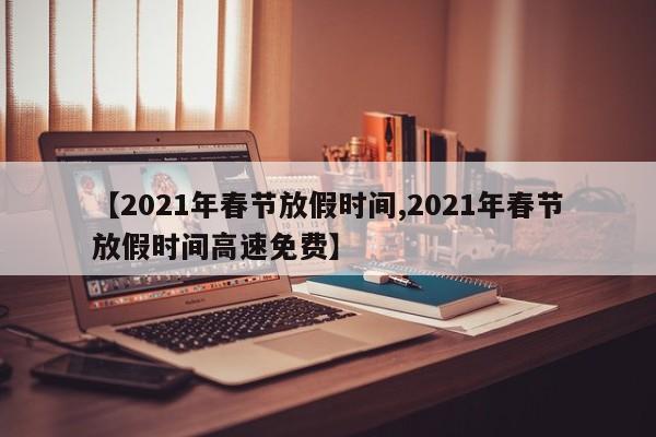 【2021年春节放假时间,2021年春节放假时间高速免费】