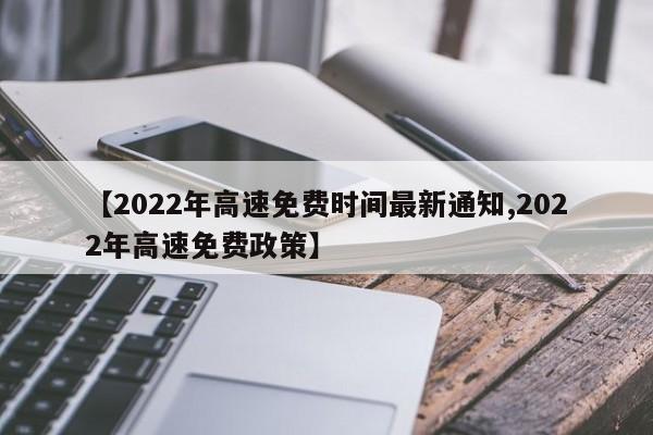 【2022年高速免费时间最新通知,2022年高速免费政策】