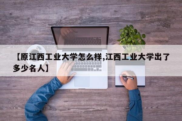 【原江西工业大学怎么样,江西工业大学出了多少名人】