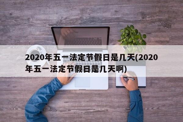 2020年五一法定节假日是几天(2020年五一法定节假日是几天啊)