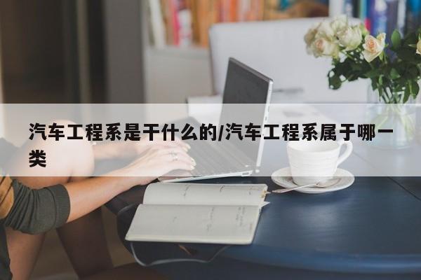 汽车工程系是干什么的/汽车工程系属于哪一类