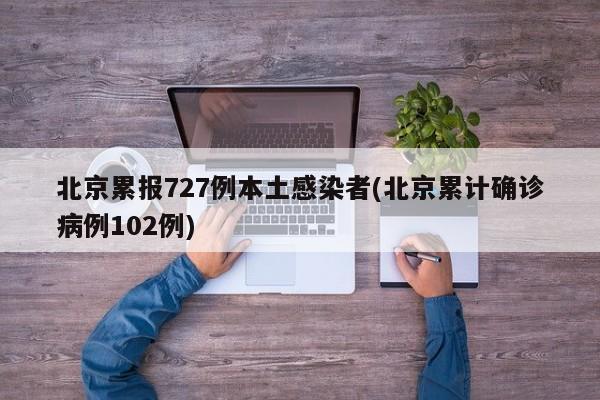 北京累报727例本土感染者(北京累计确诊病例102例)