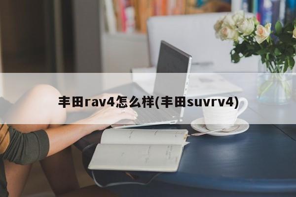 丰田rav4怎么样(丰田suvrv4)