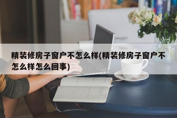 精装修房子窗户不怎么样(精装修房子窗户不怎么样怎么回事)