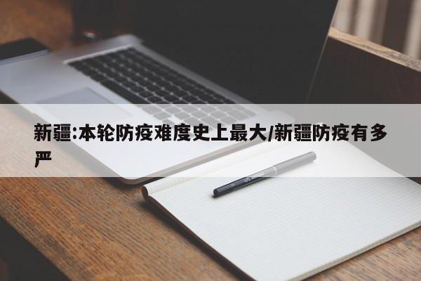 新疆:本轮防疫难度史上最大/新疆防疫有多严