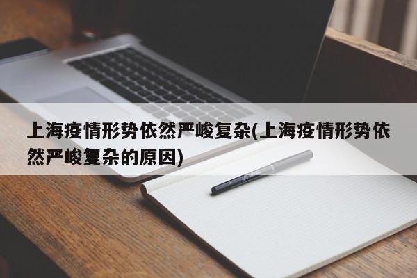 上海疫情形势依然严峻复杂(上海疫情形势依然严峻复杂的原因)