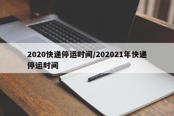 2020快递停运时间/202021年快递停运时间