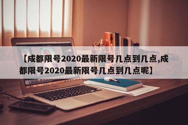 【成都限号2020最新限号几点到几点,成都限号2020最新限号几点到几点呢】