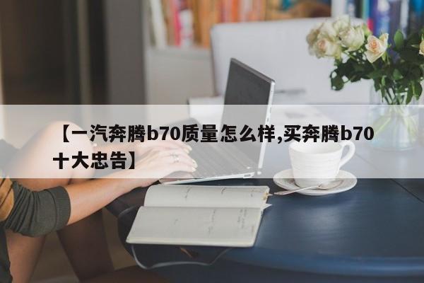 【一汽奔腾b70质量怎么样,买奔腾b70十大忠告】
