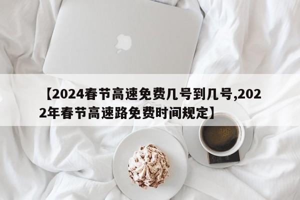【2024春节高速免费几号到几号,2022年春节高速路免费时间规定】