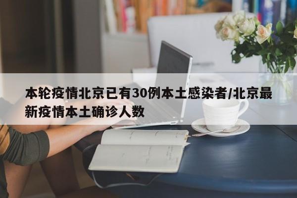 本轮疫情北京已有30例本土感染者/北京最新疫情本土确诊人数