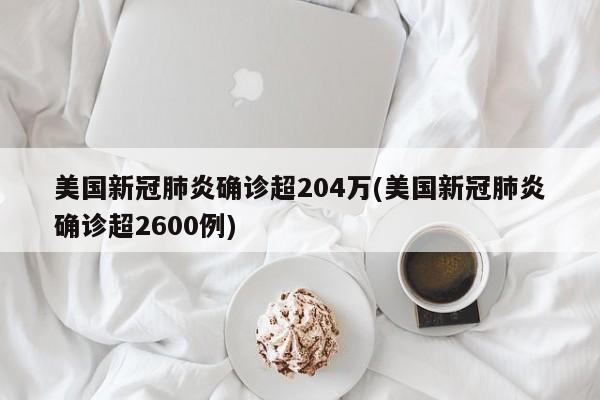 美国新冠肺炎确诊超204万(美国新冠肺炎确诊超2600例)