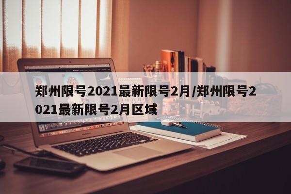 郑州限号2021最新限号2月/郑州限号2021最新限号2月区域