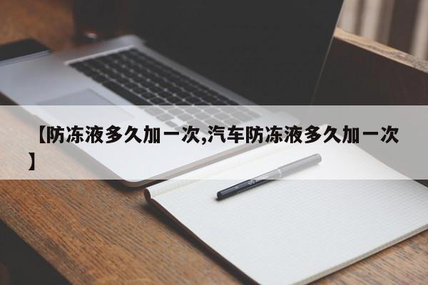 【防冻液多久加一次,汽车防冻液多久加一次】