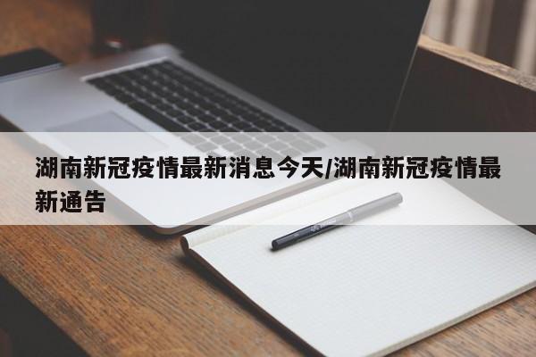 湖南新冠疫情最新消息今天/湖南新冠疫情最新通告