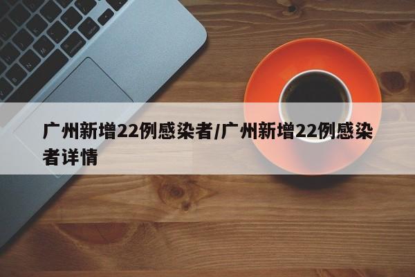 广州新增22例感染者/广州新增22例感染者详情