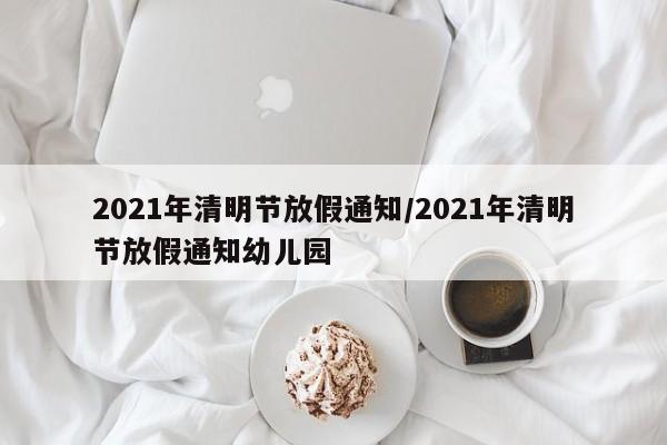 2021年清明节放假通知/2021年清明节放假通知幼儿园