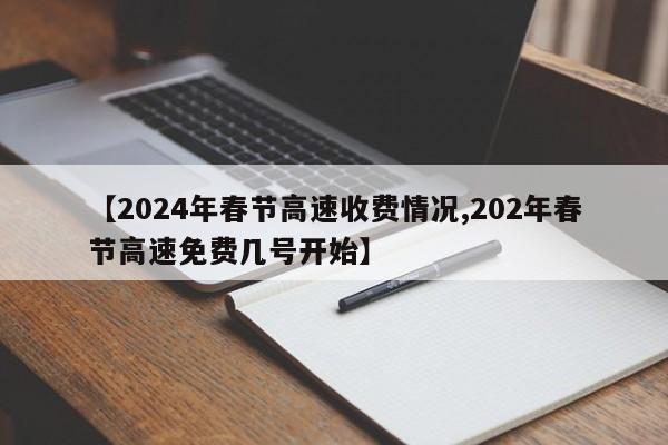 【2024年春节高速收费情况,202年春节高速免费几号开始】