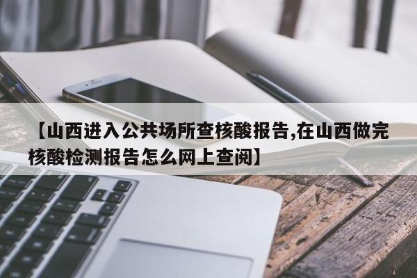 【山西进入公共场所查核酸报告,在山西做完核酸检测报告怎么网上查阅】