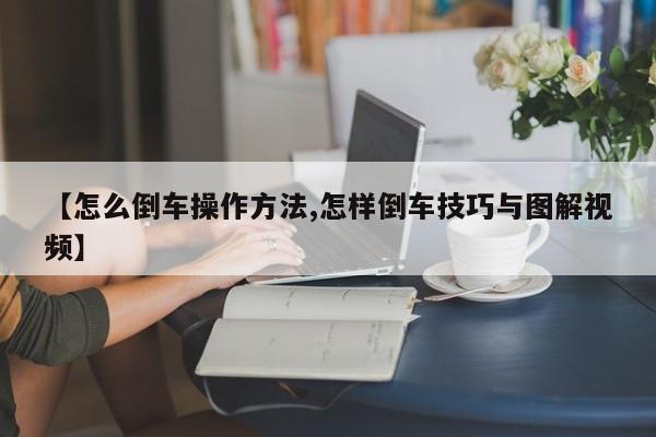 【怎么倒车操作方法,怎样倒车技巧与图解视频】