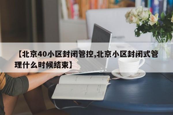 【北京40小区封闭管控,北京小区封闭式管理什么时候结束】