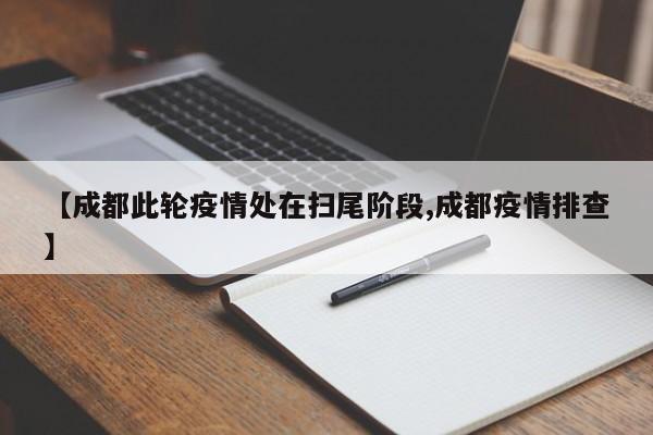 【成都此轮疫情处在扫尾阶段,成都疫情排查】