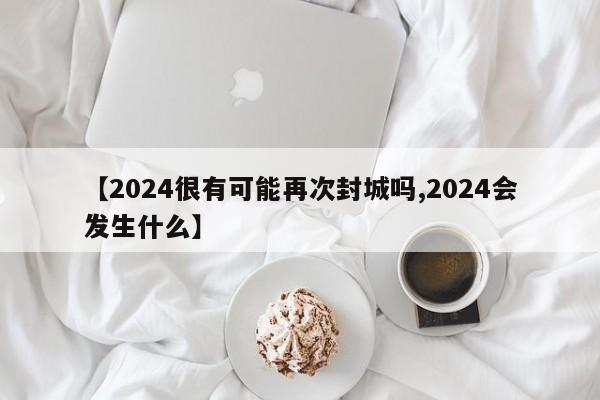 【2024很有可能再次封城吗,2024会发生什么】